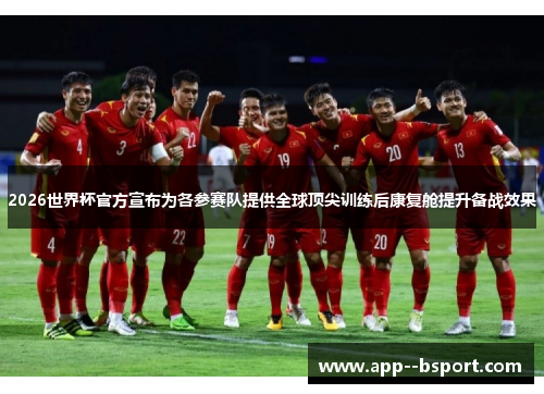 2026世界杯官方宣布为各参赛队提供全球顶尖训练后康复舱提升备战效果