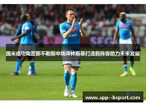 国米成功免签那不勒斯中场泽林斯基打造新阵容助力未来发展