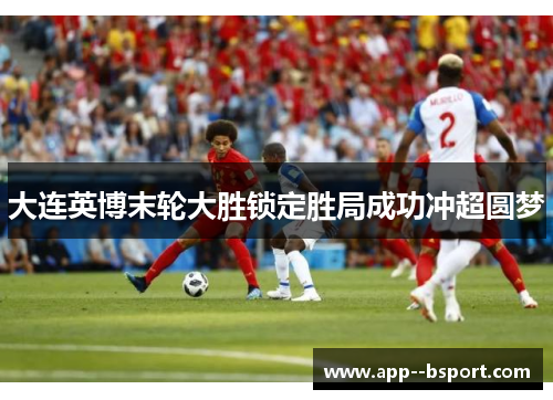 大连英博末轮大胜锁定胜局成功冲超圆梦 大连英博末轮大胜锁定胜局成功冲超圆梦