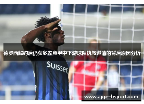 德罗西解约后仍获多家意甲中下游球队执教邀请的背后原因分析 德罗西解约后仍获多家意甲中下游球队执教邀请的背后原因分析