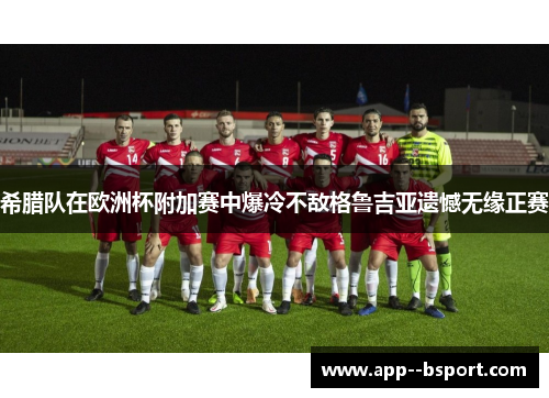 希腊队在欧洲杯附加赛中爆冷不敌格鲁吉亚遗憾无缘正赛