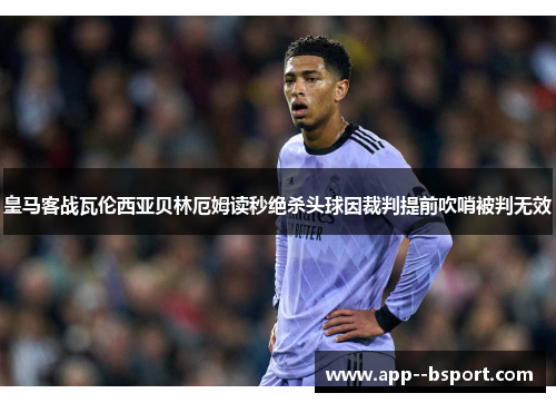 皇马客战瓦伦西亚贝林厄姆读秒绝杀头球因裁判提前吹哨被判无效 皇马客战瓦伦西亚贝林厄姆读秒绝杀头球因裁判提前吹哨被判无效