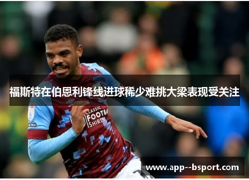 福斯特在伯恩利锋线进球稀少难挑大梁表现受关注 福斯特在伯恩利锋线进球稀少难挑大梁表现受关注