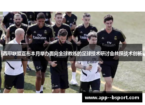 西甲联盟宣布本月举办面向全球教练的足球技术研讨会共探战术创新 西甲联盟宣布本月举办面向全球教练的足球技术研讨会共探战术创新