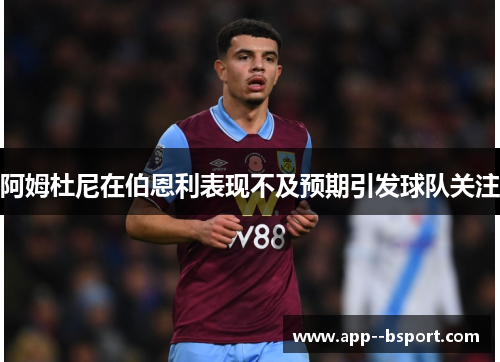 阿姆杜尼在伯恩利表现不及预期引发球队关注 阿姆杜尼在伯恩利表现不及预期引发球队关注