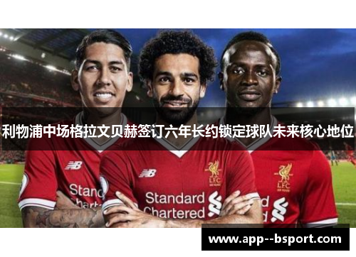 利物浦中场格拉文贝赫签订六年长约锁定球队未来核心地位 利物浦中场格拉文贝赫签订六年长约锁定球队未来核心地位