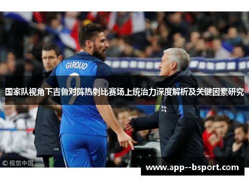 国家队视角下吉鲁对阵热刺比赛场上统治力深度解析及关键因素研究