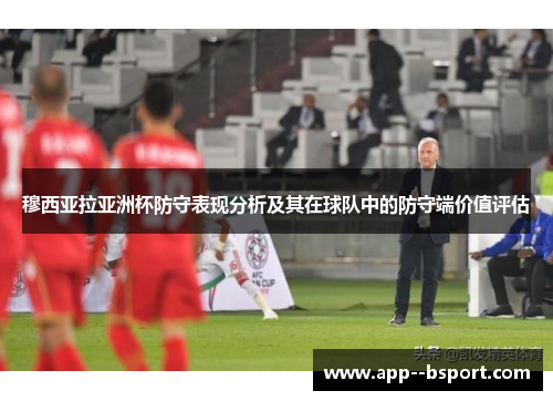 穆西亚拉亚洲杯防守表现分析及其在球队中的防守端价值评估