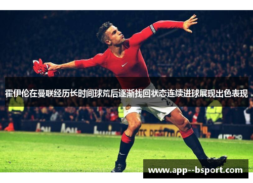 霍伊伦在曼联经历长时间球荒后逐渐找回状态连续进球展现出色表现