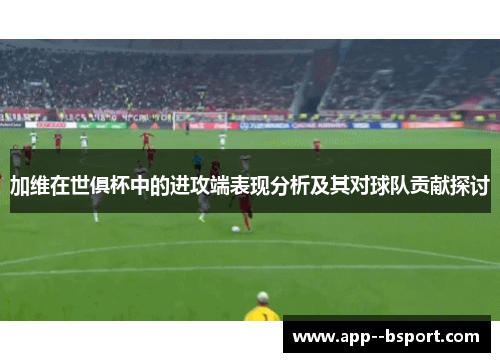 加维在世俱杯中的进攻端表现分析及其对球队贡献探讨
