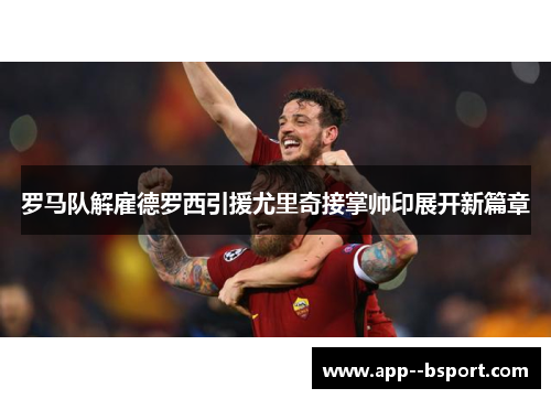 罗马队解雇德罗西引援尤里奇接掌帅印展开新篇章