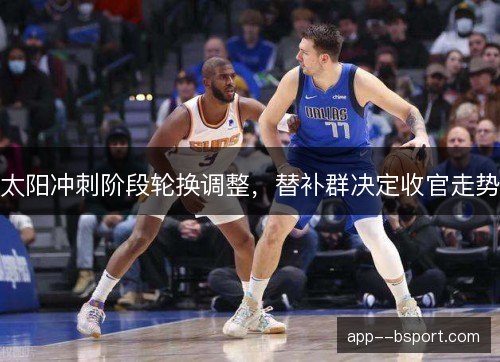 太阳冲刺阶段轮换调整，替补群决定收官走势