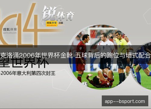 克洛泽2006年世界杯金靴 五球背后的跑位与墙式配合 克洛泽2006年世界杯金靴 五球背后的跑位与墙式配合